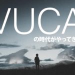 “VUCA”の時代がやってきた！